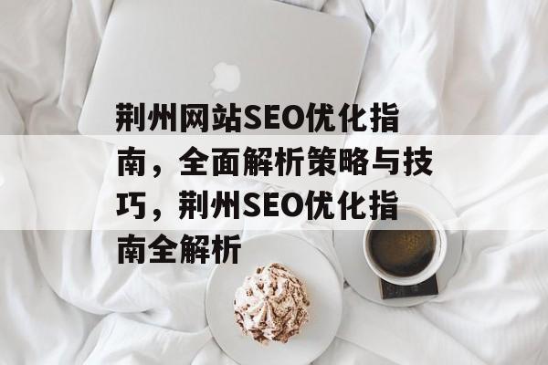 荆州网站SEO优化指南,全面解析策略与技巧,荆州SEO优化指南全解析 荆州网站SEO优化指南,全面解析策略与技巧,荆州SEO优化指南全解析