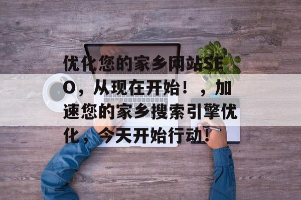 优化您的家乡网站SEO,从现在开始!,加速您的家乡搜索引擎优化,今天开始行动! 优化您的家乡网站SEO,从现在开始!,加速您的家乡搜索引擎优化,今天开始行动!