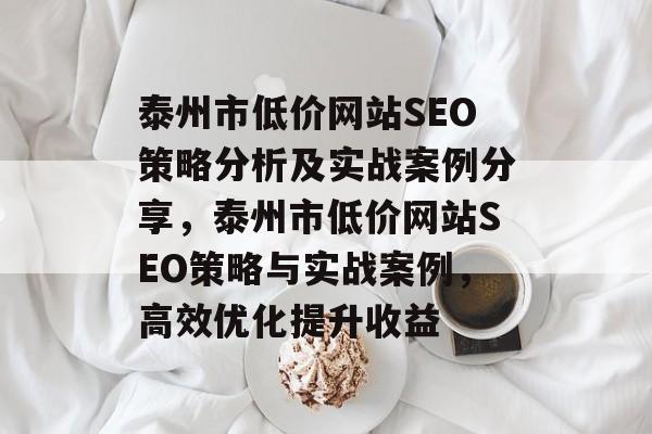 泰州市低价网站SEO策略分析及实战案例分享,泰州市低价网站SEO策略与实战案例,高效优化提升收益 泰州市低价网站SEO策略分析及实战案例分享,泰州市低价网站SEO策略与实战案例,高效优化提升收益