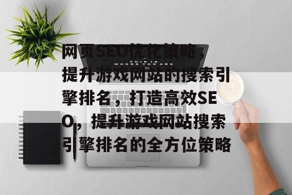 网页SEO优化策略,提升游戏网站的搜索引擎排名,打造高效SEO,提升游戏网站搜索引擎排名的全方位策略 网页SEO优化策略,提升游戏网站的搜索引擎排名,打造高效SEO,提升游戏网站搜索引擎排名的全方位策略