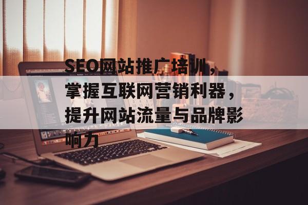 SEO网站推广培训,掌握互联网营销利器,提升网站流量与品牌影响力 SEO网站推广培训,掌握互联网营销利器,提升网站流量与品牌影响力