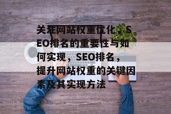 关注网站权重优化,SEO排名的重要性与如何实现,SEO排名,提升网站权重的关键因素及其实现方法 关注网站权重优化,SEO排名的重要性与如何实现,SEO排名,提升网站权重的关键因素及其实现方法