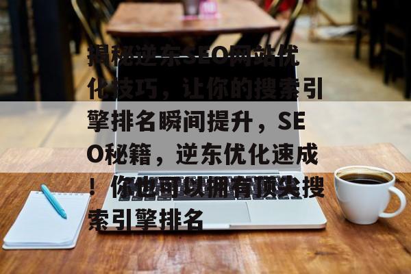 揭秘逆东SEO网站优化技巧,让你的搜索引擎排名瞬间提升,SEO秘籍,逆东优化速成!你也可以拥有顶尖搜索引擎排名 揭秘逆东SEO网站优化技巧,让你的搜索引擎排名瞬间提升,SEO秘籍,逆东优化速成!你也可以拥有顶尖搜索引擎排名