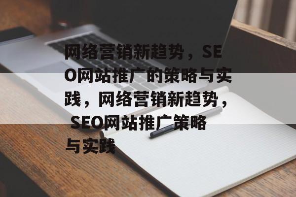 网络营销新趋势,SEO网站推广的策略与实践,网络营销新趋势, SEO网站推广策略与实践 网络营销新趋势,SEO网站推广的策略与实践,网络营销新趋势, SEO网站推广策略与实践