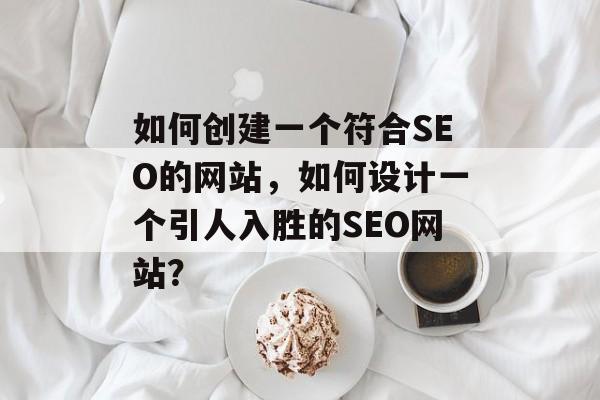 如何创建一个符合SEO的网站,如何设计一个引人入胜的SEO网站? 如何创建一个符合SEO的网站,如何设计一个引人入胜的SEO网站?