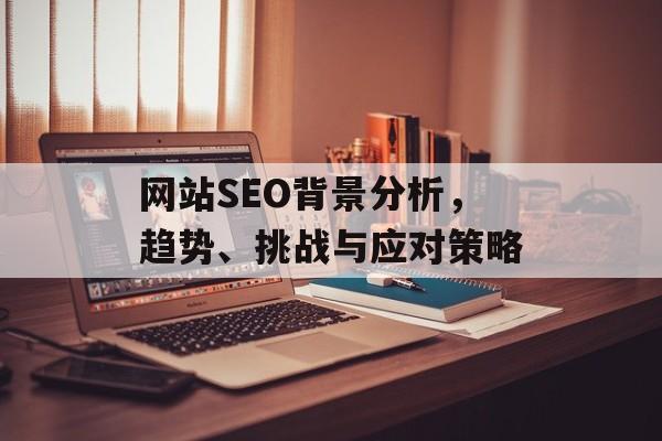 网站SEO背景分析，趋势、挑战与应对策略