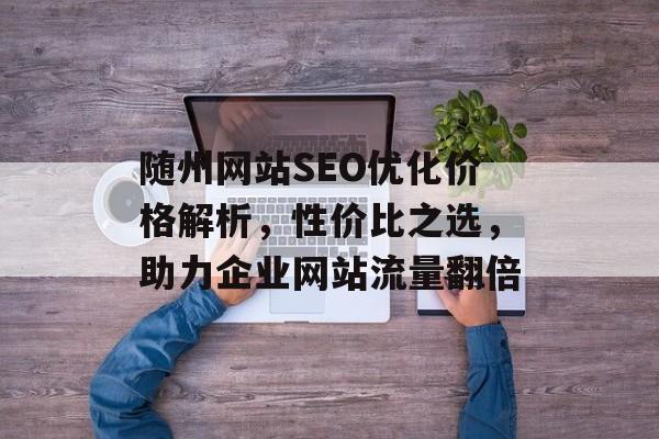 随州网站SEO优化价格解析,性价比之选,助力企业网站流量翻倍 随州网站SEO优化价格解析,性价比之选,助力企业网站流量翻倍