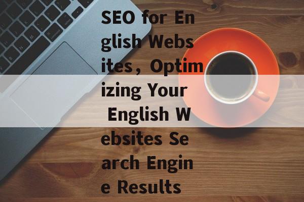 SEO for English Websites,Optimizing Your English Websites Search Engine Results SEO for English Websites,Optimizing Your English Websites Search Engine Results