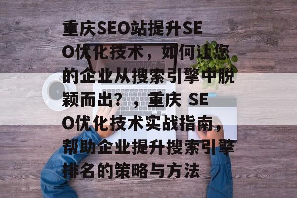 重庆SEO站提升SEO优化技术,如何让您的企业从搜索引擎中脱颖而出?,重庆 SEO优化技术实战指南,帮助企业提升搜索引擎排名的策略与方法 重庆SEO站提升SEO优化技术,如何让您的企业从搜索引擎中脱颖而出?,重庆 SEO优化技术实战指南,帮助企业提升搜索引擎排名的策略与方法
