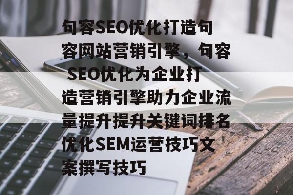 句容SEO优化打造句容网站营销引擎,句容 SEO优化为企业打造营销引擎助力企业流量提升提升关键词排名优化SEM运营技巧文案撰写技巧 句容SEO优化打造句容网站营销引擎,句容 SEO优化为企业打造营销引擎助力企业流量提升提升关键词排名优化SEM运营技巧文案撰写技巧