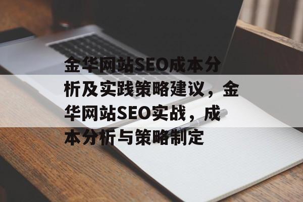 金华网站SEO成本分析及实践策略建议,金华网站SEO实战,成本分析与策略制定 金华网站SEO成本分析及实践策略建议,金华网站SEO实战,成本分析与策略制定