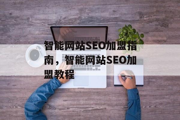 智能网站SEO加盟指南,智能网站SEO加盟教程 智能网站SEO加盟指南,智能网站SEO加盟教程