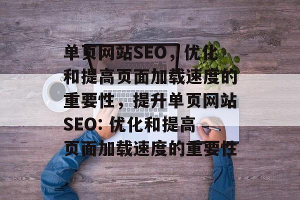 单页网站SEO,优化和提高页面加载速度的重要性,提升单页网站SEO: 优化和提高页面加载速度的重要性 单页网站SEO,优化和提高页面加载速度的重要性,提升单页网站SEO: 优化和提高页面加载速度的重要性