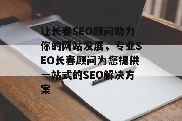 让长春SEO顾问助力你的网站发展,专业SEO长春顾问为您提供一站式的SEO解决方案 让长春SEO顾问助力你的网站发展,专业SEO长春顾问为您提供一站式的SEO解决方案