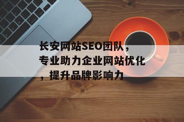 长安网站SEO团队,专业助力企业网站优化,提升品牌影响力 长安网站SEO团队,专业助力企业网站优化,提升品牌影响力
