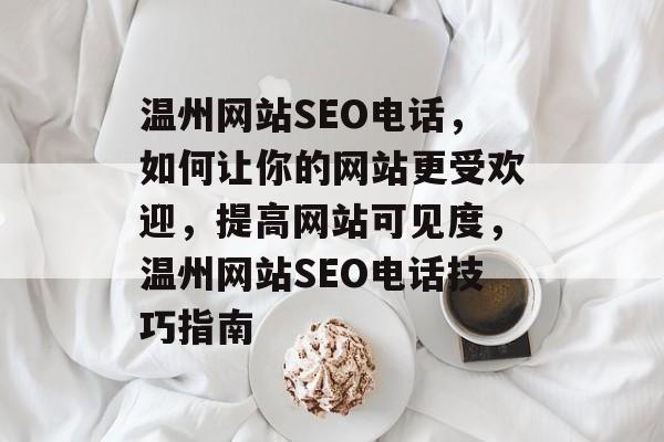 温州网站SEO电话,如何让你的网站更受欢迎,提高网站可见度,温州网站SEO电话技巧指南 温州网站SEO电话,如何让你的网站更受欢迎,提高网站可见度,温州网站SEO电话技巧指南