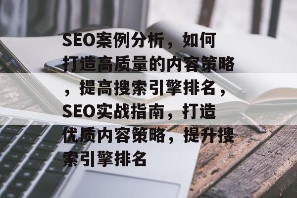 SEO案例分析,如何打造高质量的内容策略,提高搜索引擎排名,SEO实战指南,打造优质内容策略,提升搜索引擎排名 SEO案例分析,如何打造高质量的内容策略,提高搜索引擎排名,SEO实战指南,打造优质内容策略,提升搜索引擎排名