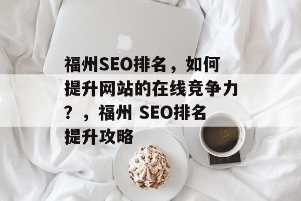 福州SEO排名,如何提升网站的在线竞争力?,福州 SEO排名提升攻略 福州SEO排名,如何提升网站的在线竞争力?,福州 SEO排名提升攻略