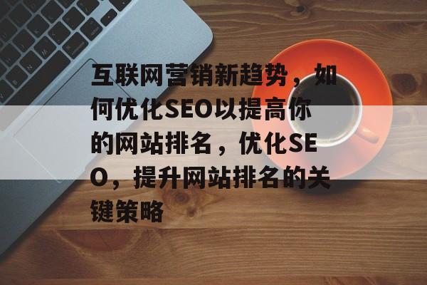 互联网营销新趋势,如何优化SEO以提高你的网站排名,优化SEO,提升网站排名的关键策略 互联网营销新趋势,如何优化SEO以提高你的网站排名,优化SEO,提升网站排名的关键策略