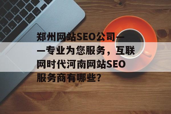 郑州网站SEO公司——专业为您服务,互联网时代河南网站SEO服务商有哪些? 郑州网站SEO公司——专业为您服务,互联网时代河南网站SEO服务商有哪些?