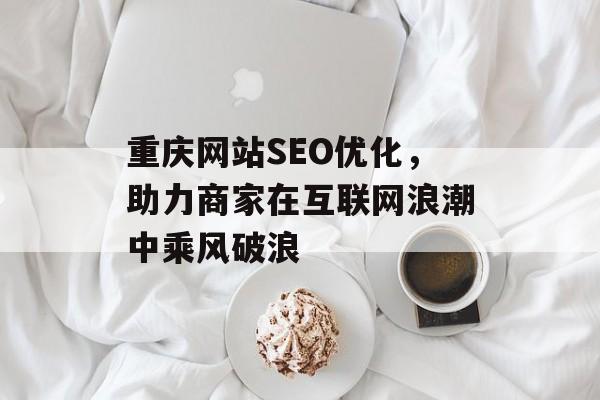 重庆网站SEO优化，助力商家在互联网浪潮中乘风破浪