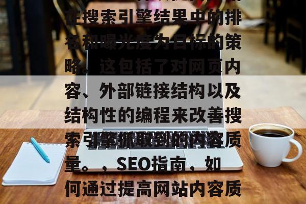 SEO是指搜索引擎优化,是一种以提高网站在搜索引擎结果中的排名和曝光度为目标的策略。这包括了对网页内容、外部链接结构以及结构性的编程来改善搜索引擎抓取到的内容质量。,SEO指南,如何通过提高网站内容质量和外部链接来提升搜索引擎排名 SEO是指搜索引擎优化,是一种以提高网站在搜索引擎结果中的排名和曝光度为目标的策略。这包括了对网页内容、外部链接结构以及结构性的编程来改善搜索引擎抓取到的内容质量。,SEO指南,如何通过提高网站内容质量和外部链接来提升搜索引擎排名
