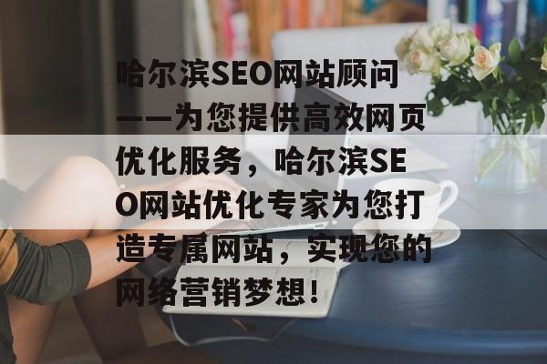哈尔滨SEO网站顾问——为您提供高效网页优化服务,哈尔滨SEO网站优化专家为您打造专属网站,实现您的网络营销梦想! 哈尔滨SEO网站顾问——为您提供高效网页优化服务,哈尔滨SEO网站优化专家为您打造专属网站,实现您的网络营销梦想!