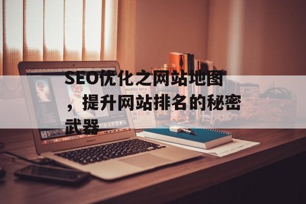 SEO优化之网站地图,提升网站排名的秘密武器 SEO优化之网站地图,提升网站排名的秘密武器