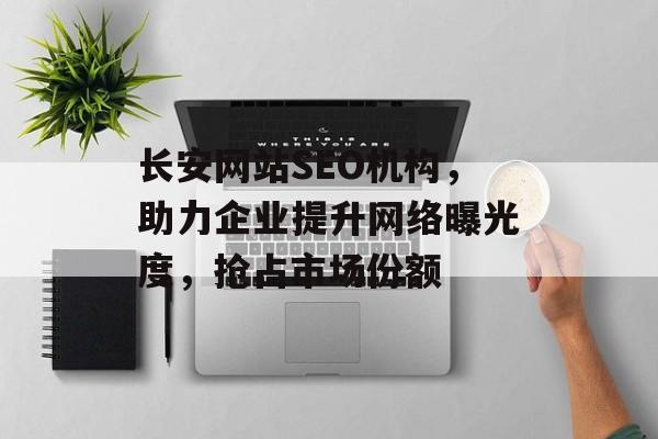 长安网站SEO机构,助力企业提升网络曝光度,抢占市场份额 长安网站SEO机构,助力企业提升网络曝光度,抢占市场份额