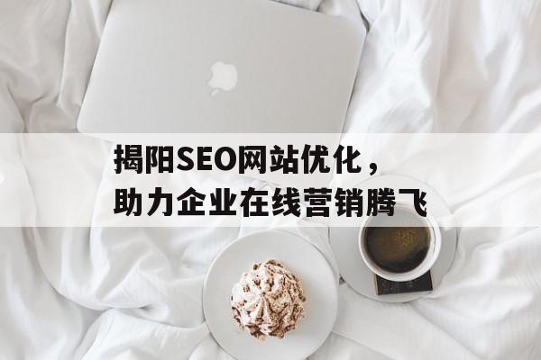 揭阳SEO网站优化,助力企业在线营销腾飞 揭阳SEO网站优化,助力企业在线营销腾飞