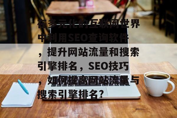 在多元化的互联网世界中利用SEO查询软件,提升网站流量和搜索引擎排名,SEO技巧,如何提高网站流量与搜索引擎排名? 在多元化的互联网世界中利用SEO查询软件,提升网站流量和搜索引擎排名,SEO技巧,如何提高网站流量与搜索引擎排名?