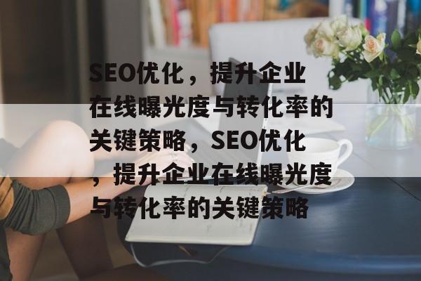 SEO优化,提升企业在线曝光度与转化率的关键策略,SEO优化,提升企业在线曝光度与转化率的关键策略 SEO优化,提升企业在线曝光度与转化率的关键策略,SEO优化,提升企业在线曝光度与转化率的关键策略
