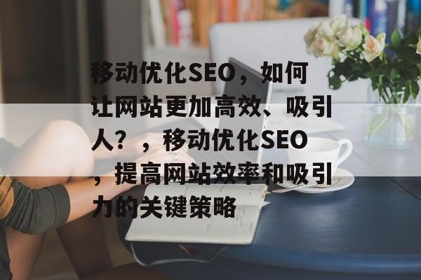 移动优化SEO,如何让网站更加高效、吸引人?,移动优化SEO,提高网站效率和吸引力的关键策略 移动优化SEO,如何让网站更加高效、吸引人?,移动优化SEO,提高网站效率和吸引力的关键策略