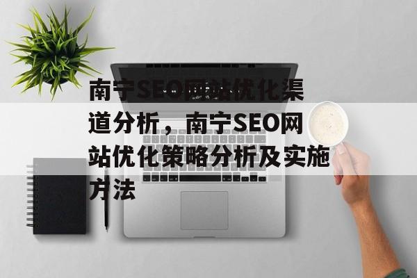 南宁SEO网站优化渠道分析,南宁SEO网站优化策略分析及实施方法 南宁SEO网站优化渠道分析,南宁SEO网站优化策略分析及实施方法