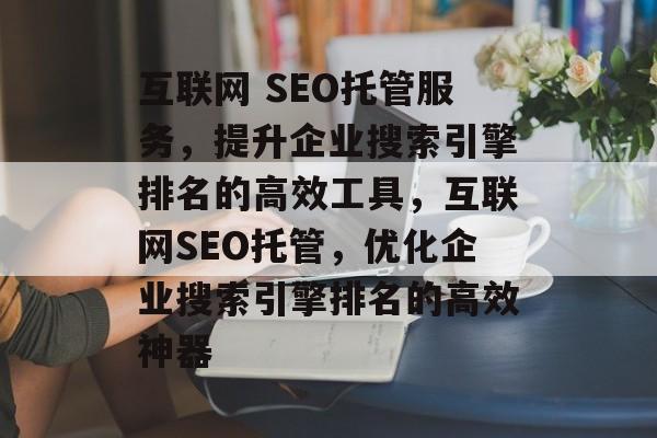 互联网 SEO托管服务,提升企业搜索引擎排名的高效工具,互联网SEO托管,优化企业搜索引擎排名的高效神器 互联网 SEO托管服务,提升企业搜索引擎排名的高效工具,互联网SEO托管,优化企业搜索引擎排名的高效神器