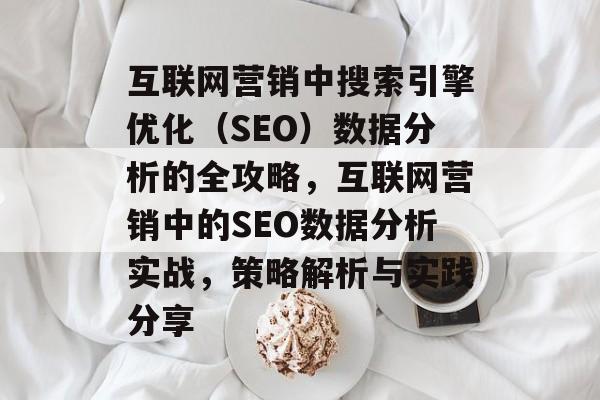 互联网营销中搜索引擎优化(SEO)数据分析的全攻略,互联网营销中的SEO数据分析实战,策略解析与实践分享 互联网营销中搜索引擎优化(SEO)数据分析的全攻略,互联网营销中的SEO数据分析实战,策略解析与实践分享
