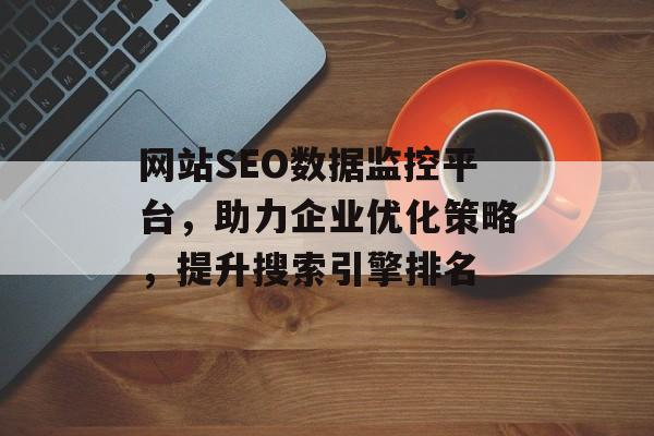 网站SEO数据监控平台,助力企业优化策略,提升搜索引擎排名 网站SEO数据监控平台,助力企业优化策略,提升搜索引擎排名