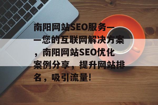 南阳网站SEO服务——您的互联网解决方案,南阳网站SEO优化案例分享,提升网站排名,吸引流量! 南阳网站SEO服务——您的互联网解决方案,南阳网站SEO优化案例分享,提升网站排名,吸引流量!