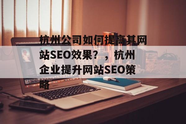 杭州公司如何提高其网站SEO效果?,杭州企业提升网站SEO策略 杭州公司如何提高其网站SEO效果?,杭州企业提升网站SEO策略