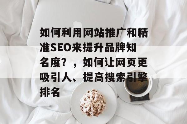 如何利用网站推广和精准SEO来提升品牌知名度?,如何让网页更吸引人、提高搜索引擎排名 如何利用网站推广和精准SEO来提升品牌知名度?,如何让网页更吸引人、提高搜索引擎排名