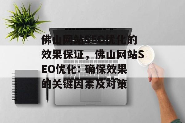 佛山网站SEO优化的效果保证,佛山网站SEO优化: 确保效果的关键因素及对策 佛山网站SEO优化的效果保证,佛山网站SEO优化: 确保效果的关键因素及对策