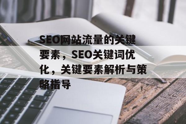 SEO网站流量的关键要素,SEO关键词优化,关键要素解析与策略指导 SEO网站流量的关键要素,SEO关键词优化,关键要素解析与策略指导