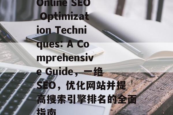 Online SEO Optimization Techniques: A Comprehensive Guide,一绝SEO,优化网站并提高搜索引擎排名的全面指南 Online SEO Optimization Techniques: A Comprehensive Guide,一绝SEO,优化网站并提高搜索引擎排名的全面指南