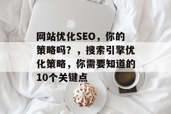 网站优化SEO,你的策略吗?,搜索引擎优化策略,你需要知道的10个关键点 网站优化SEO,你的策略吗?,搜索引擎优化策略,你需要知道的10个关键点