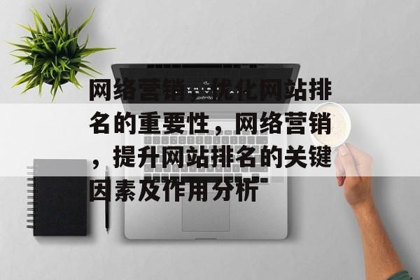 网络营销,优化网站排名的重要性,网络营销,提升网站排名的关键因素及作用分析 网络营销,优化网站排名的重要性,网络营销,提升网站排名的关键因素及作用分析