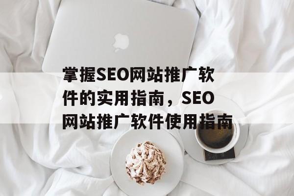 掌握SEO网站推广软件的实用指南，SEO网站推广软件使用指南