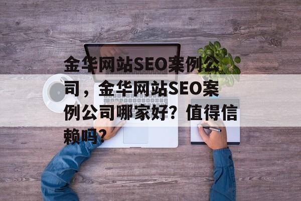 金华网站SEO案例公司,金华网站SEO案例公司哪家好?值得信赖吗? 金华网站SEO案例公司,金华网站SEO案例公司哪家好?值得信赖吗?