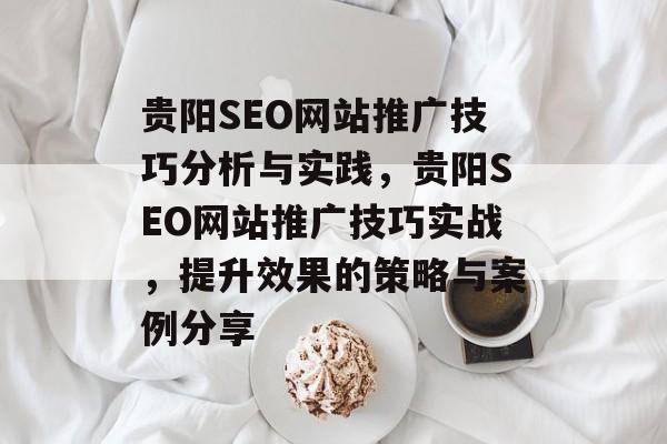 贵阳SEO网站推广技巧分析与实践,贵阳SEO网站推广技巧实战,提升效果的策略与案例分享 贵阳SEO网站推广技巧分析与实践,贵阳SEO网站推广技巧实战,提升效果的策略与案例分享