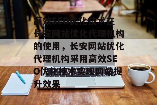 高效SEO优化技术在长安网站优化代理机构的使用,长安网站优化代理机构采用高效SEO优化技术实现网站提升效果 高效SEO优化技术在长安网站优化代理机构的使用,长安网站优化代理机构采用高效SEO优化技术实现网站提升效果