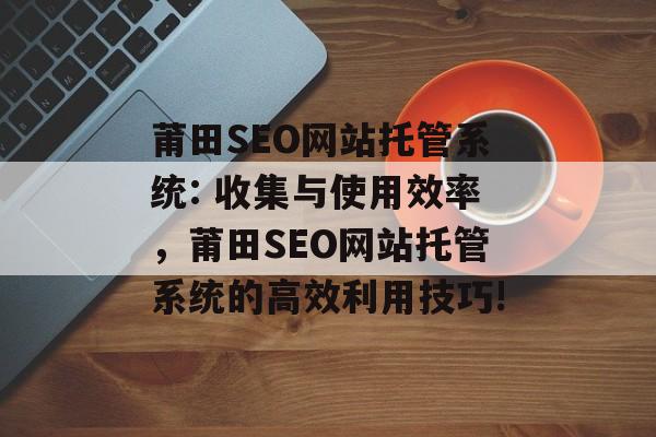 莆田SEO网站托管系统: 收集与使用效率,莆田SEO网站托管系统的高效利用技巧! 莆田SEO网站托管系统: 收集与使用效率,莆田SEO网站托管系统的高效利用技巧!